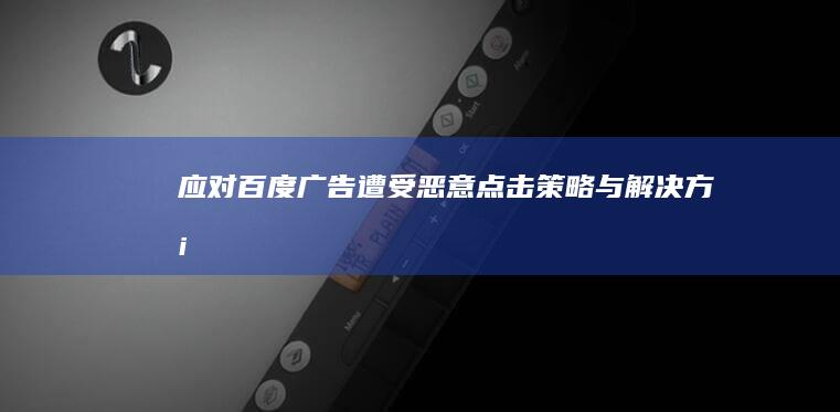 应对百度广告遭受恶意点击：策略与解决方案